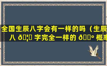 全国生辰八字会有一样的吗（生辰八 🦄 字完全一样的 🐺 概率）